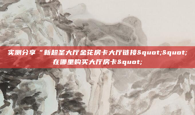 实测分享“新超圣大厅金花房卡大厅链接""在哪里购买大厅房卡"