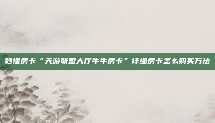 秒懂房卡“天游联盟大厅牛牛房卡”详细房卡怎么购买方法
