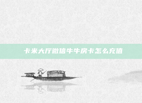 卡米大厅微信牛牛房卡怎么充值