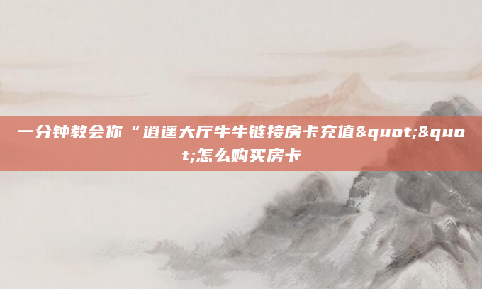 一分钟教会你“逍遥大厅牛牛链接房卡充值""怎么购买房卡