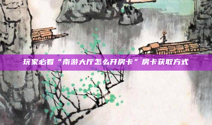 玩家必看“南游大厅怎么开房卡”房卡获取方式