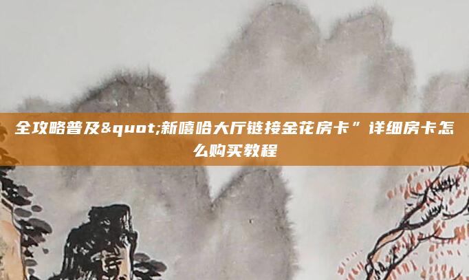 全攻略普及"新嘻哈大厅链接金花房卡”详细房卡怎么购买教程
