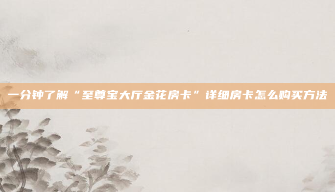 一分钟了解“至尊宝大厅金花房卡”详细房卡怎么购买方法