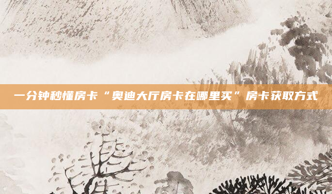 一分钟秒懂房卡“奥迪大厅房卡在哪里买”房卡获取方式