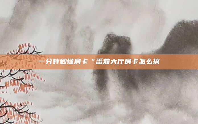 一分钟秒懂房卡“番茄大厅房卡怎么搞