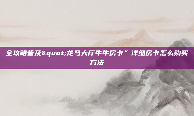 全攻略普及"龙马大厅牛牛房卡”详细房卡怎么购买方法