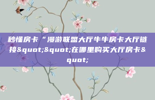 秒懂房卡“漫游联盟大厅牛牛房卡大厅链接""在哪里购买大厅房卡"
