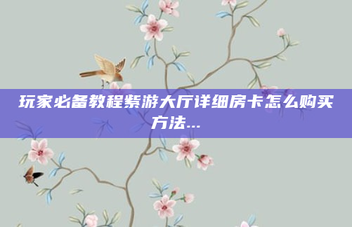 玩家必备教程紫游大厅详细房卡怎么购买方法...