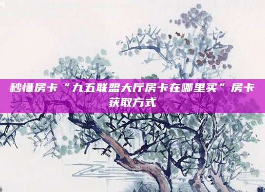 秒懂房卡“九五联盟大厅房卡在哪里买”房卡获取方式