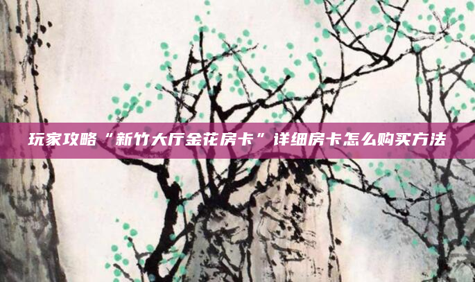 玩家攻略“新竹大厅金花房卡”详细房卡怎么购买方法