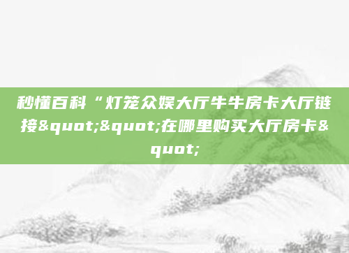秒懂百科“灯笼众娱大厅牛牛房卡大厅链接""在哪里购买大厅房卡"