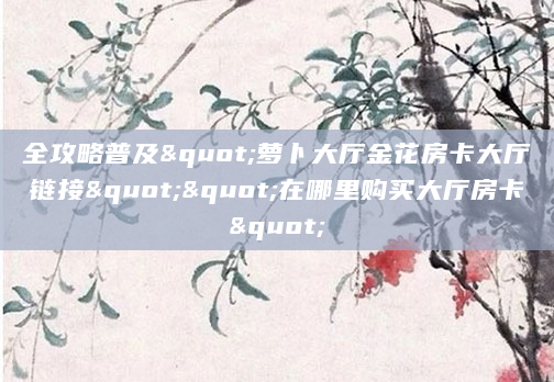 全攻略普及"萝卜大厅金花房卡大厅链接""在哪里购买大厅房卡"