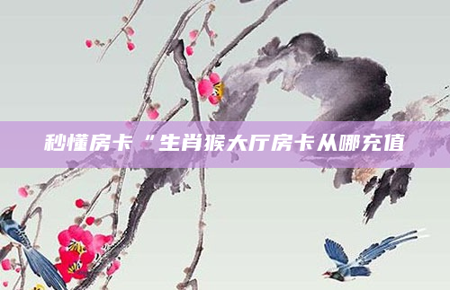 秒懂房卡“生肖猴大厅房卡从哪充值