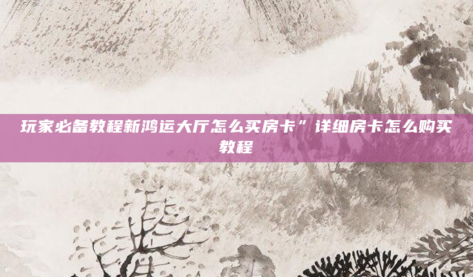 玩家必备教程新鸿运大厅怎么买房卡”详细房卡怎么购买教程