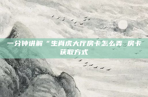 一分钟讲解“生肖虎大厅房卡怎么弄 房卡获取方式