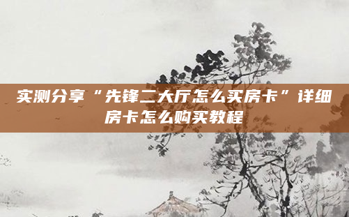 实测分享“先锋二大厅怎么买房卡”详细房卡怎么购买教程