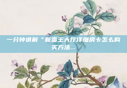 一分钟讲解“新蛮王大厅详细房卡怎么购买方法...