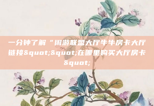 一分钟了解“闲游联盟大厅牛牛房卡大厅链接""在哪里购买大厅房卡"