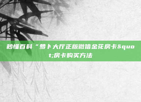秒懂百科“萝卜大厅正版微信金花房卡"房卡购买方法