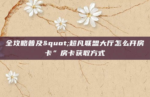 全攻略普及"超凡联盟大厅怎么开房卡”房卡获取方式
