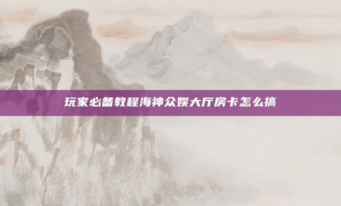 玩家必备教程海神众娱大厅房卡怎么搞