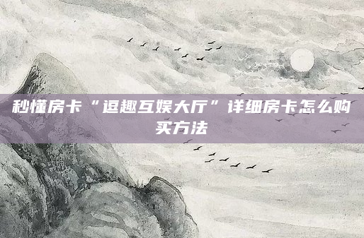 秒懂房卡“逗趣互娱大厅”详细房卡怎么购买方法