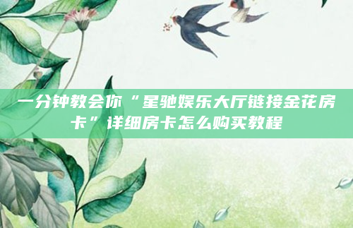一分钟教会你“星驰娱乐大厅链接金花房卡”详细房卡怎么购买教程