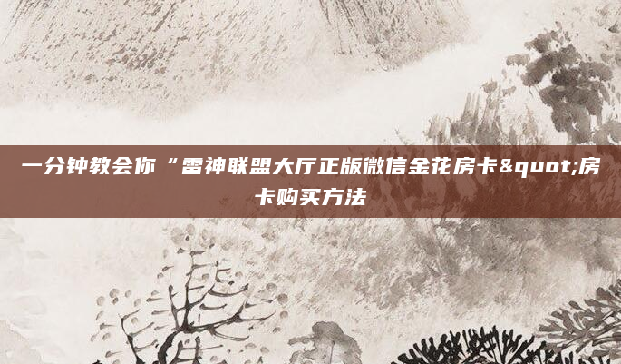 一分钟教会你“雷神联盟大厅正版微信金花房卡"房卡购买方法