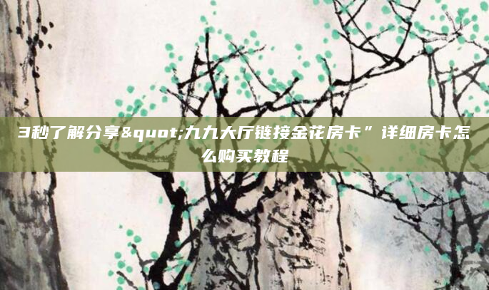 3秒了解分享"九九大厅链接金花房卡”详细房卡怎么购买教程