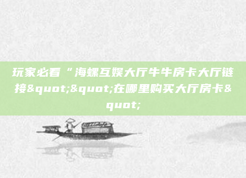 玩家必看“海螺互娱大厅牛牛房卡大厅链接""在哪里购买大厅房卡"
