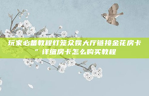 玩家必备教程灯笼众娱大厅链接金花房卡”详细房卡怎么购买教程
