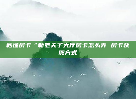 秒懂房卡“新老夫子大厅房卡怎么弄 房卡获取方式