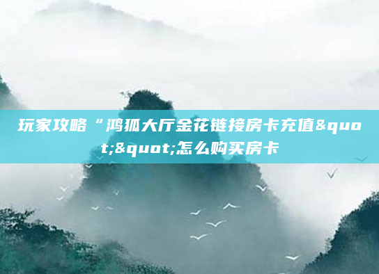 玩家攻略“鸿狐大厅金花链接房卡充值""怎么购买房卡