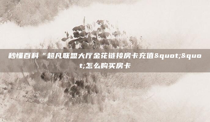 秒懂百科“超凡联盟大厅金花链接房卡充值""怎么购买房卡