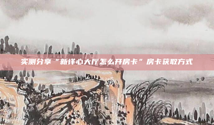 实测分享“新详心大厅怎么开房卡”房卡获取方式