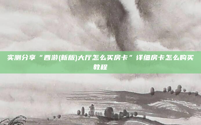 实测分享“西游(新版)大厅怎么买房卡”详细房卡怎么购买教程