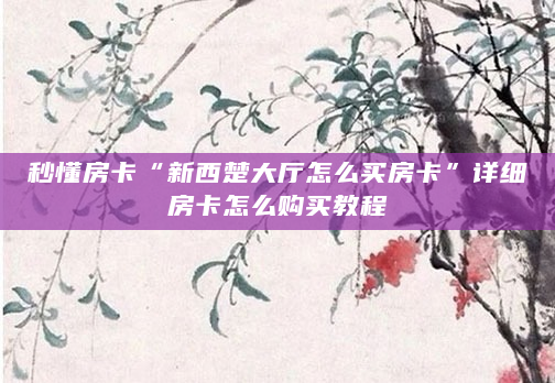 秒懂房卡“新西楚大厅怎么买房卡”详细房卡怎么购买教程