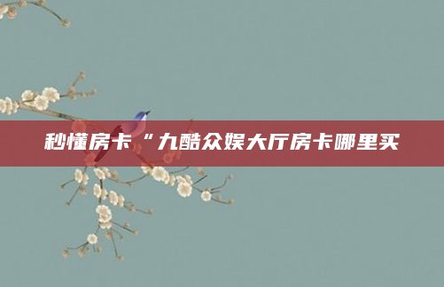 秒懂房卡“九酷众娱大厅房卡哪里买