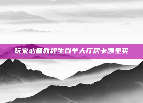玩家必备教程生肖羊大厅房卡哪里买
