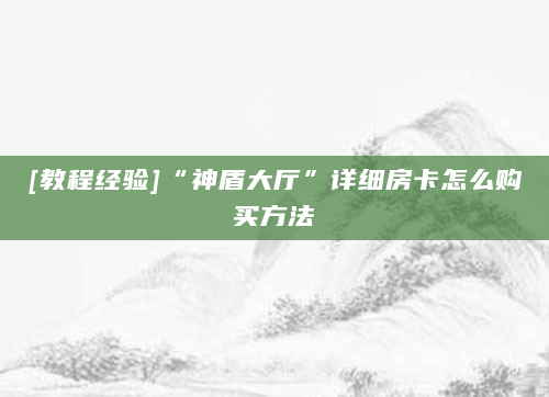 [教程经验]“神盾大厅”详细房卡怎么购买方法