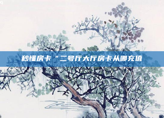 秒懂房卡“二号厅大厅房卡从哪充值