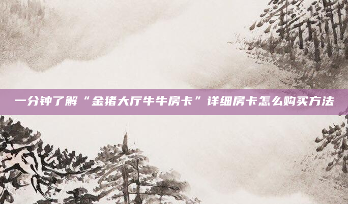 一分钟了解“金猪大厅牛牛房卡”详细房卡怎么购买方法