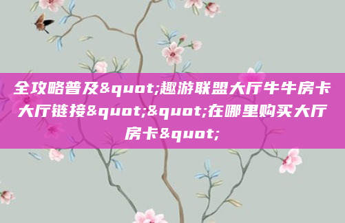 全攻略普及"趣游联盟大厅牛牛房卡大厅链接""在哪里购买大厅房卡"