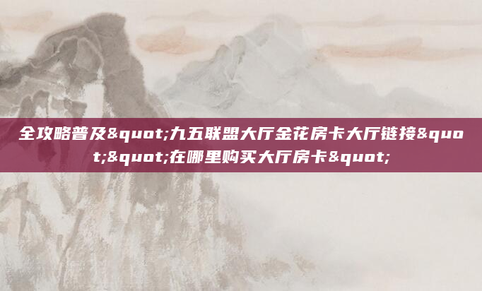全攻略普及"九五联盟大厅金花房卡大厅链接""在哪里购买大厅房卡"