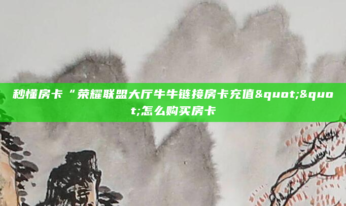 秒懂房卡“荣耀联盟大厅牛牛链接房卡充值""怎么购买房卡