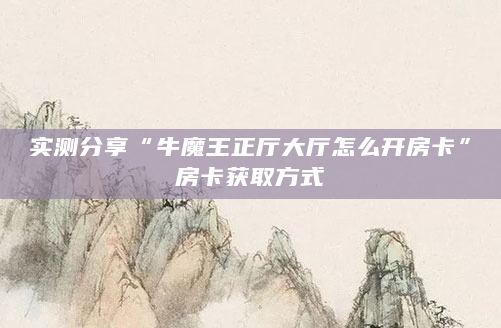 实测分享“牛魔王正厅大厅怎么开房卡”房卡获取方式