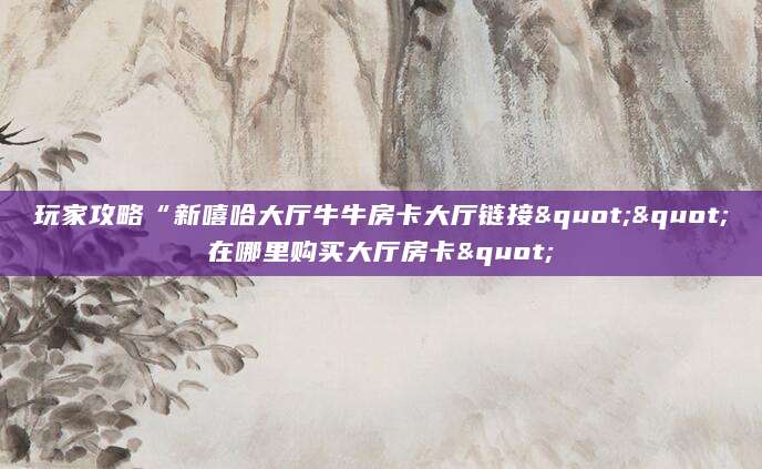 玩家攻略“新嘻哈大厅牛牛房卡大厅链接""在哪里购买大厅房卡"