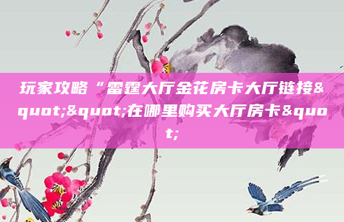 玩家攻略“雷霆大厅金花房卡大厅链接""在哪里购买大厅房卡"