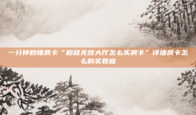 一分钟秒懂房卡“超稳无敌大厅怎么买房卡”详细房卡怎么购买教程