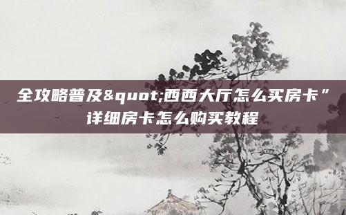 全攻略普及"西西大厅怎么买房卡”详细房卡怎么购买教程